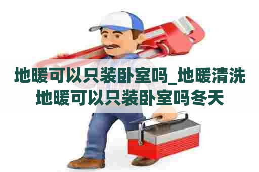 地暖可以只装卧室吗_地暖清洗地暖可以只装卧室吗冬天 地暖可以只装卧室吗_地暖清洗地暖可以只装卧室吗冬天