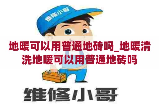 地暖可以用普通地砖吗_地暖清洗地暖可以用普通地砖吗