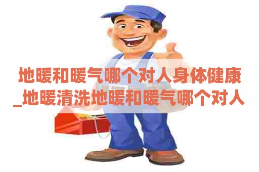 地暖和暖气哪个对人身体健康_地暖清洗地暖和暖气哪个对人身体健康好