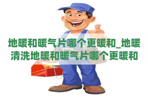 地暖和暖气片哪个更暖和_地暖清洗地暖和暖气片哪个更暖和些