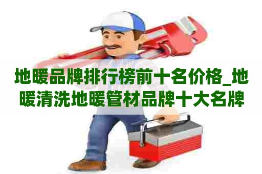 地暖品牌排行榜前十名价格_地暖清洗地暖管材品牌十大名牌