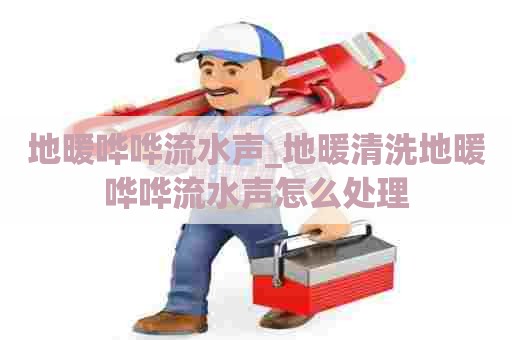 地暖哗哗流水声_地暖清洗地暖哗哗流水声怎么处理