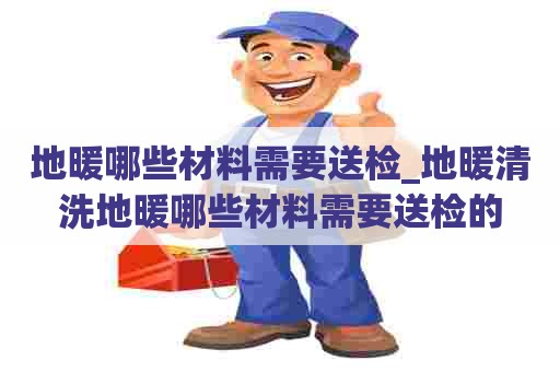 地暖哪些材料需要送检_地暖清洗地暖哪些材料需要送检的 地暖哪些材料需要送检_地暖清洗地暖哪些材料需要送检的