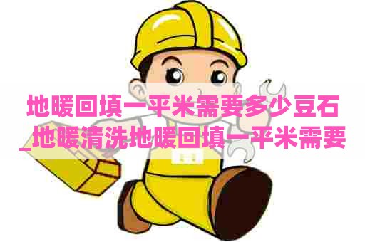 地暖回填一平米需要多少豆石_地暖清洗地暖回填一平米需要多少豆石水泥