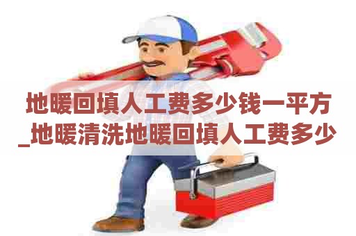 地暖回填人工费多少钱一平方_地暖清洗地暖回填人工费多少钱一平方米