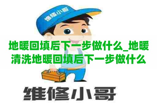 地暖回填后下一步做什么_地暖清洗地暖回填后下一步做什么工作