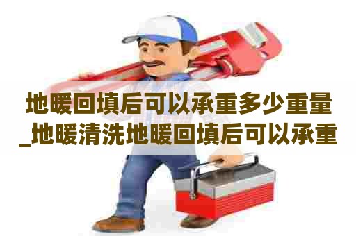 地暖回填后可以承重多少重量_地暖清洗地暖回填后可以承重多少重量的水