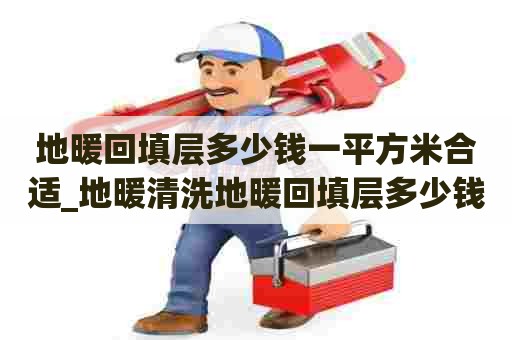 地暖回填层多少钱一平方米合适_地暖清洗地暖回填层多少钱一平方米合适呢