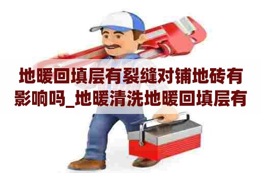 地暖回填层有裂缝对铺地砖有影响吗_地暖清洗地暖回填层有裂缝对铺地砖有影响吗视频