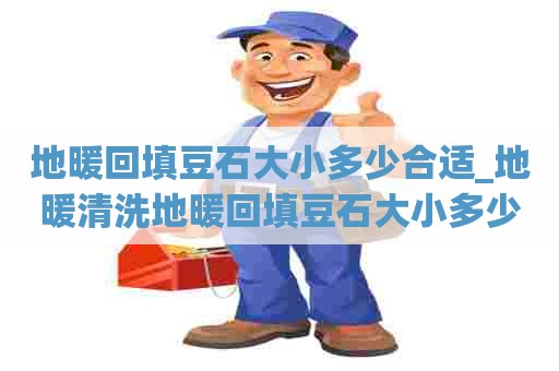 地暖回填豆石大小多少合适_地暖清洗地暖回填豆石大小多少合适