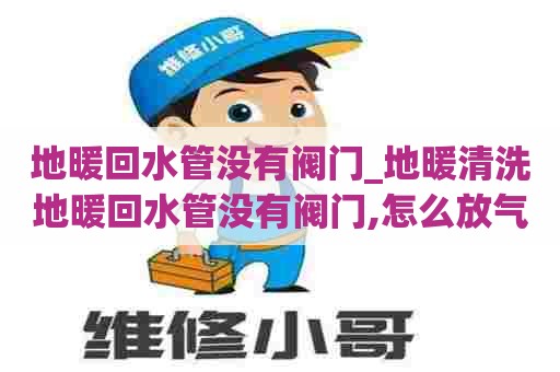 地暖回水管没有阀门_地暖清洗地暖回水管没有阀门,怎么放气