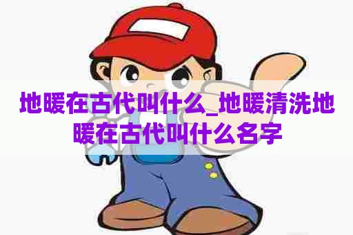 地暖在古代叫什么_地暖清洗地暖在古代叫什么名字