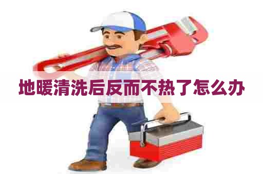 地暖清洗后反而不热了怎么办 地暖清洗后反而不热了怎么办