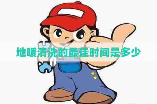 地暖清洗的最佳时间是多少