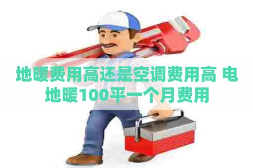 地暖费用高还是空调费用高 电地暖100平一个月费用