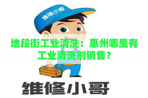 地段街工业清洗:惠州哪里有工业清洗剂销售? 地段街工业清洗:惠州哪里有工业清洗剂销售?