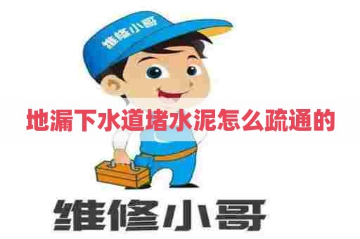 地漏下水道堵水泥怎么疏通的 地漏下水道堵水泥怎么疏通的