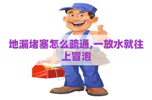 地漏堵塞怎么疏通,一放水就往上冒泡