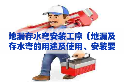 地漏存水弯安装工序（地漏及存水弯的用途及使用、安装要求是什么）