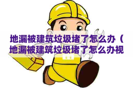 地漏被建筑垃圾堵了怎么办（地漏被建筑垃圾堵了怎么办视频）