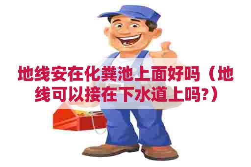 地线安在化粪池上面好吗（地线可以接在下水道上吗?）