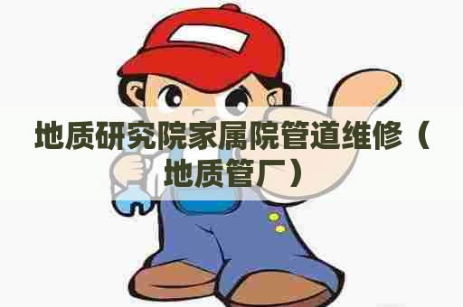 地质研究院家属院管道维修（地质管厂）