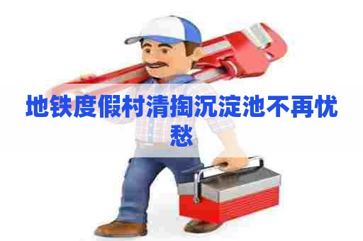 地铁度假村清掏沉淀池不再忧愁