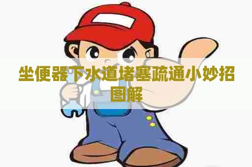 坐便器下水道堵塞疏通小妙招图解