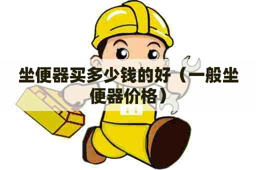 坐便器买多少钱的好（一般坐便器价格）