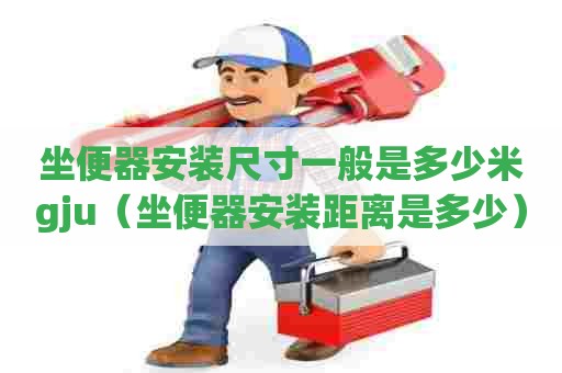 坐便器安装尺寸一般是多少米gju(坐便器安装距离是多少) 坐便器安装尺寸一般是多少米gju(坐便器安装距离是多少)