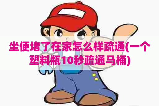 坐便堵了在家怎么样疏通(一个塑料瓶10秒疏通马桶) 坐便堵了在家怎么样疏通(一个塑料瓶10秒疏通马桶)