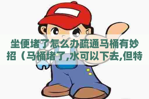 坐便堵了怎么办疏通马桶有妙招(马桶堵了,水可以下去,但特别慢) 坐便堵了怎么办疏通马桶有妙招(马桶堵了,水可以下去,但特别慢)