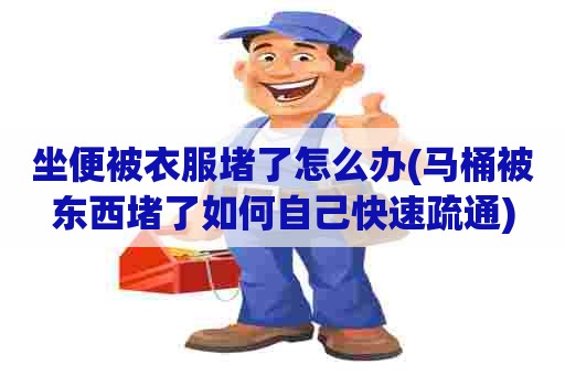 坐便被衣服堵了怎么办(马桶被东西堵了如何自己快速疏通)