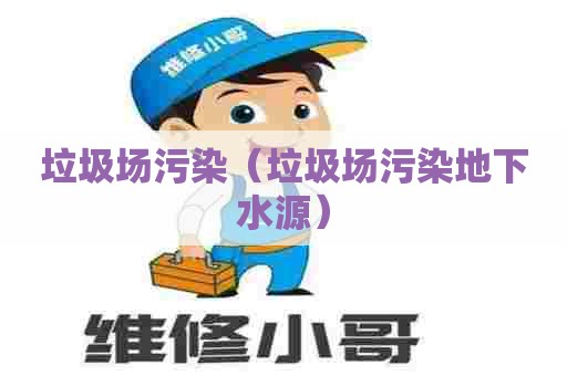 垃圾场污染（垃圾场污染地下水源）