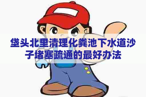 垡头北里清理化粪池下水道沙子堵塞疏通的最好办法 垡头北里清理化粪池下水道沙子堵塞疏通的最好办法