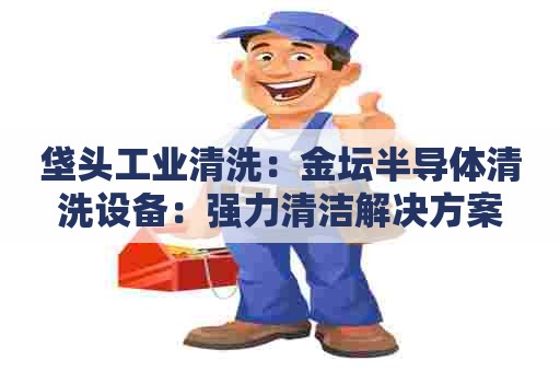 垡头工业清洗：金坛半导体清洗设备：强力清洁解决方案