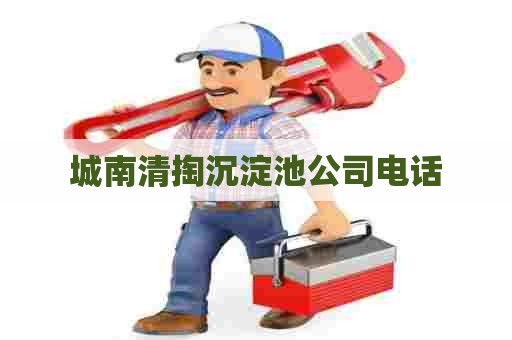 城南清掏沉淀池公司电话 城南清掏沉淀池公司电话