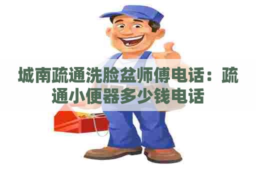 城南疏通洗脸盆师傅电话：疏通小便器多少钱电话