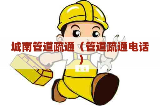 城南管道疏通（管道疏通电话）