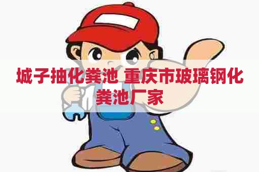 城子抽化粪池 重庆市玻璃钢化粪池厂家