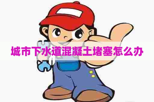 城市下水道混凝土堵塞怎么办