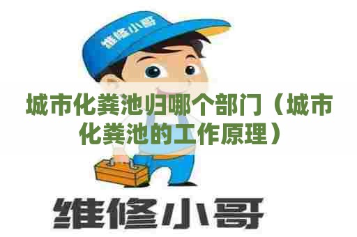 城市化粪池归哪个部门（城市化粪池的工作原理）