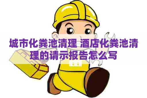 城市化粪池清理 酒店化粪池清理的请示报告怎么写