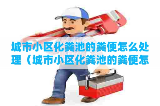 城市小区化粪池的粪便怎么处理（城市小区化粪池的粪便怎么处理掉）