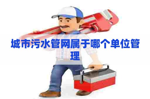 城市污水管网属于哪个单位管理