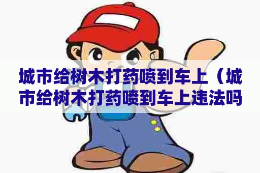 城市给树木打药喷到车上（城市给树木打药喷到车上违法吗）