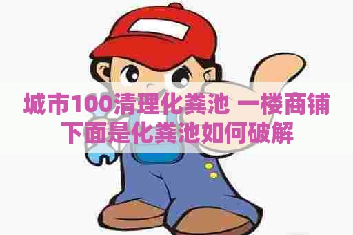 城市100清理化粪池 一楼商铺下面是化粪池如何破解