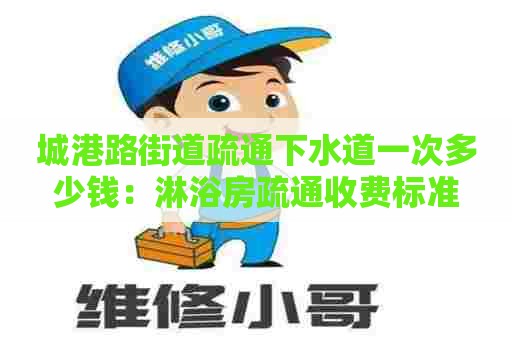 城港路街道疏通下水道一次多少钱：淋浴房疏通收费标准