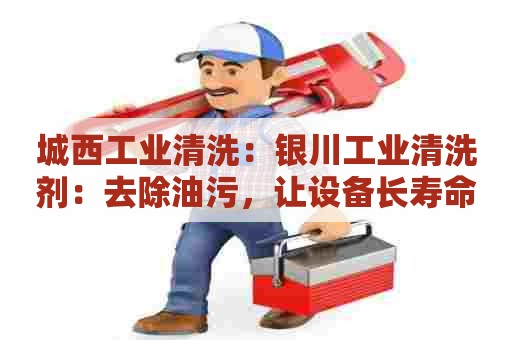 城西工业清洗:银川工业清洗剂:去除油污,让设备长寿命 城西工业清洗:银川工业清洗剂:去除油污,让设备长寿命