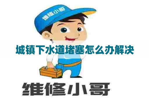 城镇下水道堵塞怎么办解决